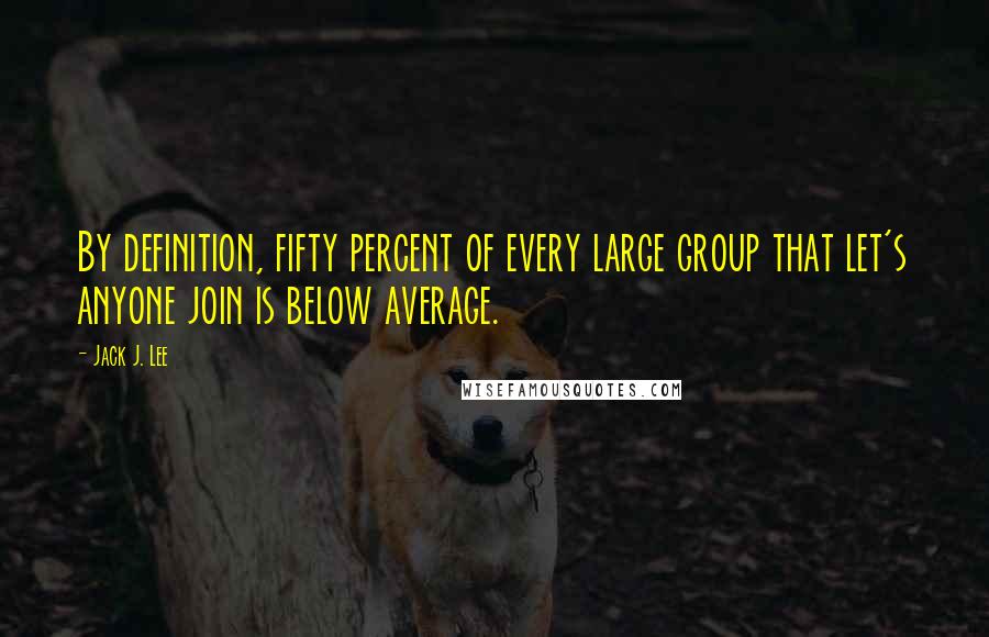 Jack J. Lee Quotes: By definition, fifty percent of every large group that let's anyone join is below average.