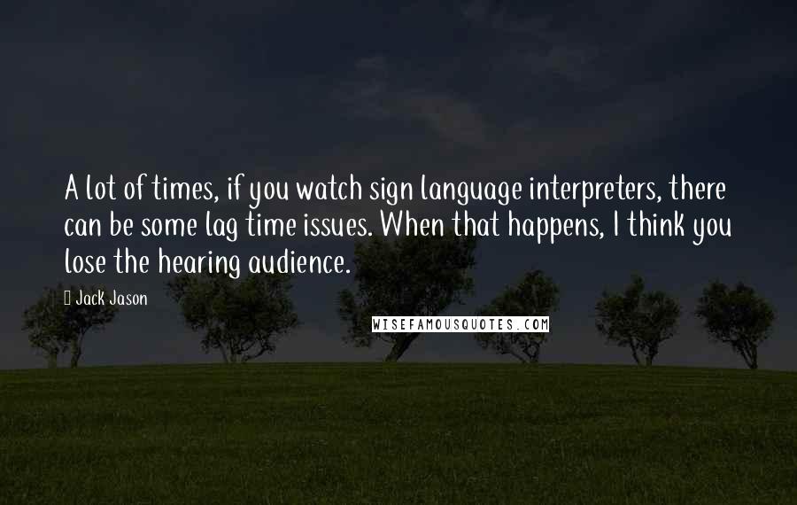 Jack Jason Quotes: A lot of times, if you watch sign language interpreters, there can be some lag time issues. When that happens, I think you lose the hearing audience.