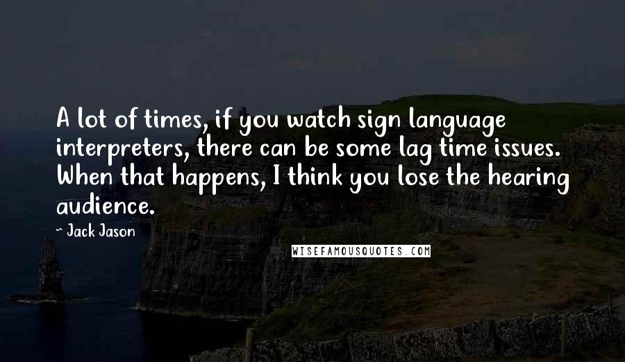 Jack Jason Quotes: A lot of times, if you watch sign language interpreters, there can be some lag time issues. When that happens, I think you lose the hearing audience.