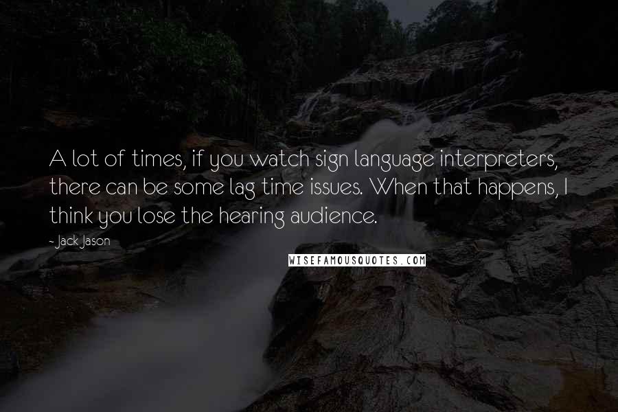 Jack Jason Quotes: A lot of times, if you watch sign language interpreters, there can be some lag time issues. When that happens, I think you lose the hearing audience.