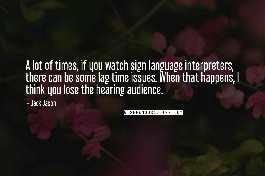 Jack Jason Quotes: A lot of times, if you watch sign language interpreters, there can be some lag time issues. When that happens, I think you lose the hearing audience.