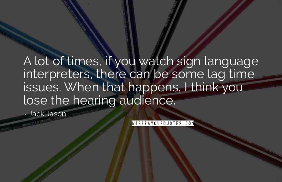 Jack Jason Quotes: A lot of times, if you watch sign language interpreters, there can be some lag time issues. When that happens, I think you lose the hearing audience.