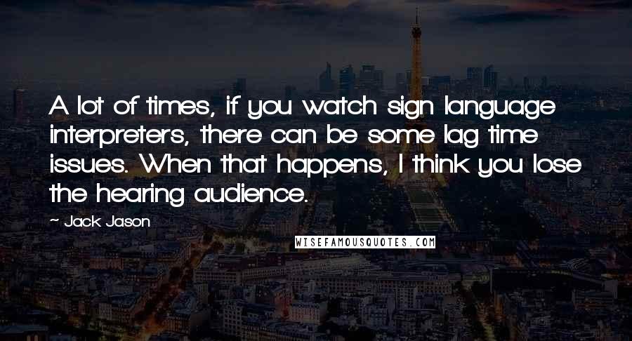 Jack Jason Quotes: A lot of times, if you watch sign language interpreters, there can be some lag time issues. When that happens, I think you lose the hearing audience.