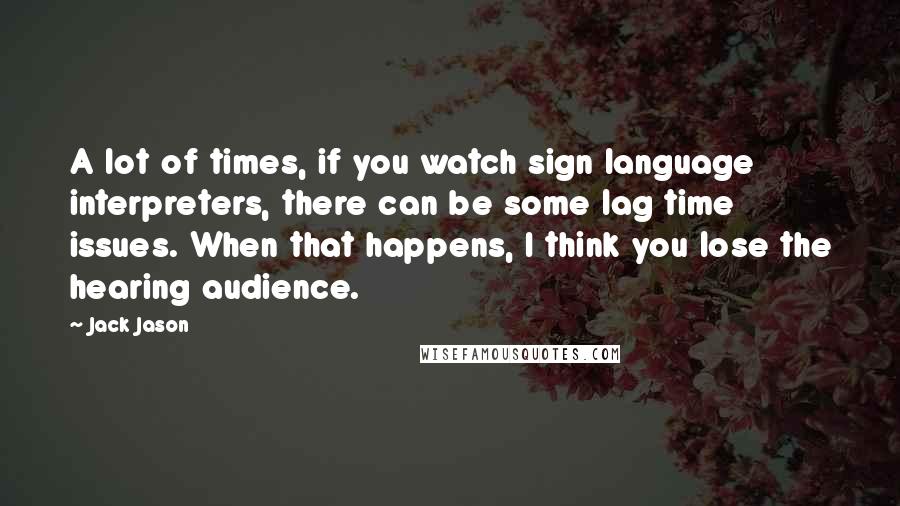 Jack Jason Quotes: A lot of times, if you watch sign language interpreters, there can be some lag time issues. When that happens, I think you lose the hearing audience.