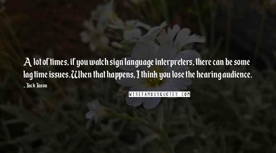 Jack Jason Quotes: A lot of times, if you watch sign language interpreters, there can be some lag time issues. When that happens, I think you lose the hearing audience.