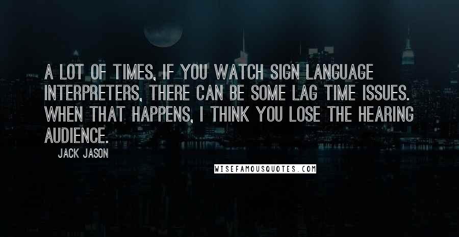 Jack Jason Quotes: A lot of times, if you watch sign language interpreters, there can be some lag time issues. When that happens, I think you lose the hearing audience.