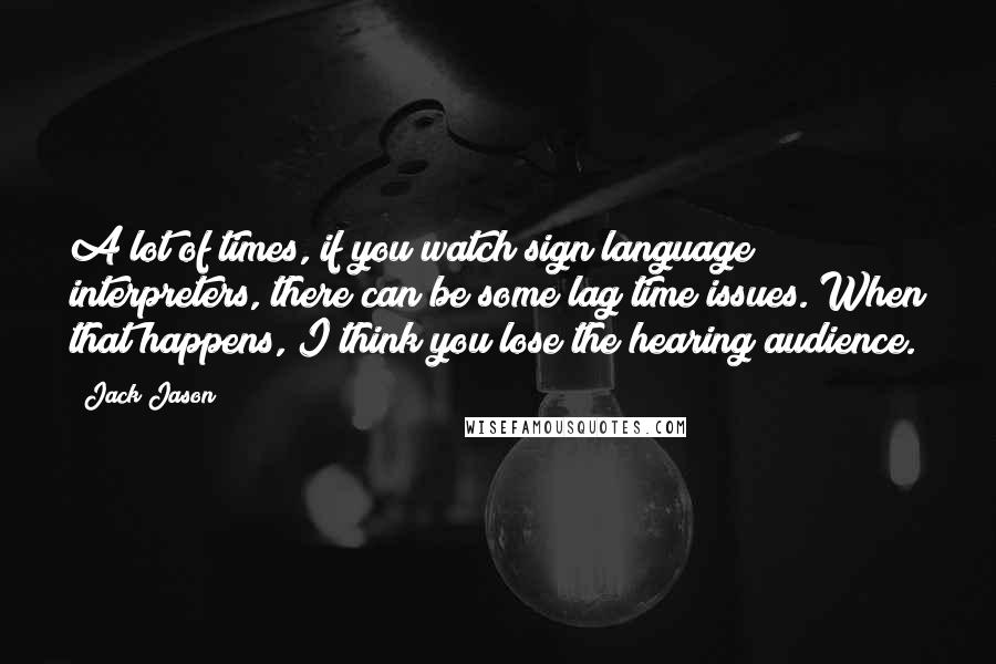 Jack Jason Quotes: A lot of times, if you watch sign language interpreters, there can be some lag time issues. When that happens, I think you lose the hearing audience.