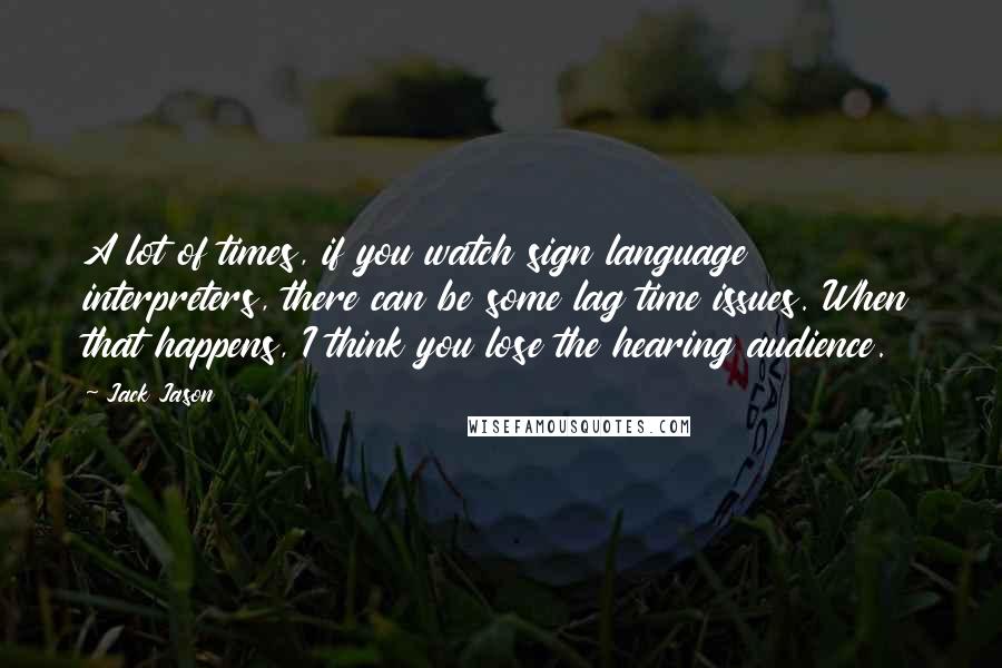 Jack Jason Quotes: A lot of times, if you watch sign language interpreters, there can be some lag time issues. When that happens, I think you lose the hearing audience.