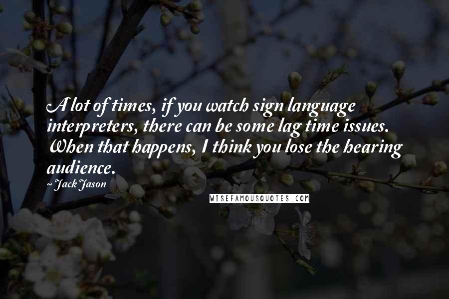 Jack Jason Quotes: A lot of times, if you watch sign language interpreters, there can be some lag time issues. When that happens, I think you lose the hearing audience.