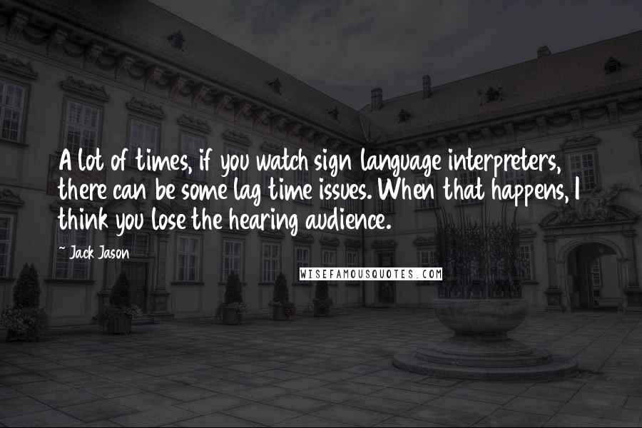 Jack Jason Quotes: A lot of times, if you watch sign language interpreters, there can be some lag time issues. When that happens, I think you lose the hearing audience.