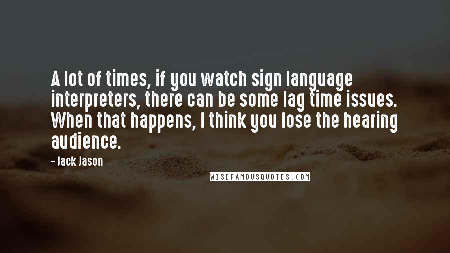 Jack Jason Quotes: A lot of times, if you watch sign language interpreters, there can be some lag time issues. When that happens, I think you lose the hearing audience.