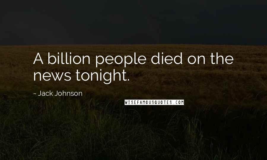 Jack Johnson Quotes: A billion people died on the news tonight.