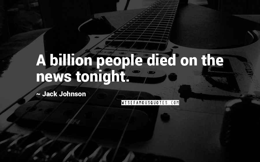 Jack Johnson Quotes: A billion people died on the news tonight.