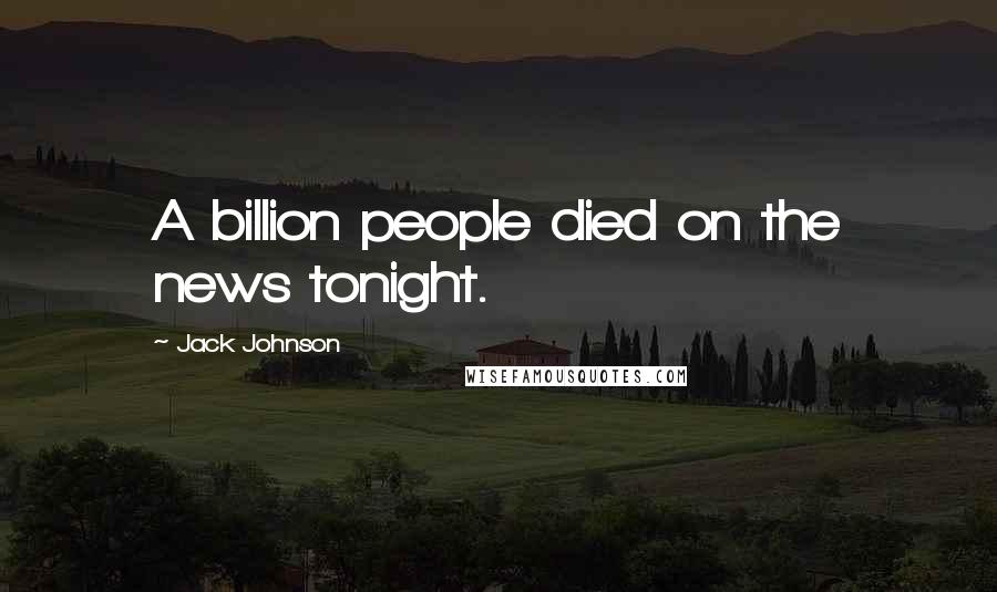 Jack Johnson Quotes: A billion people died on the news tonight.