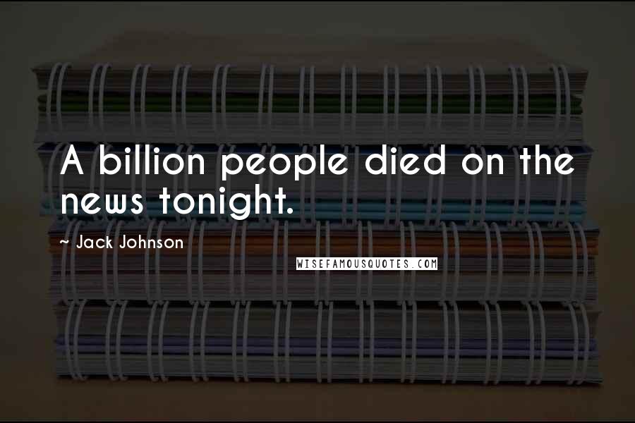 Jack Johnson Quotes: A billion people died on the news tonight.