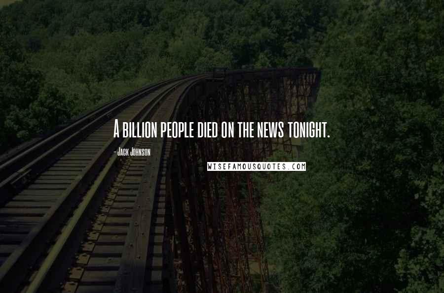 Jack Johnson Quotes: A billion people died on the news tonight.