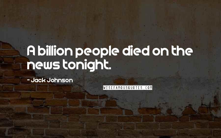 Jack Johnson Quotes: A billion people died on the news tonight.