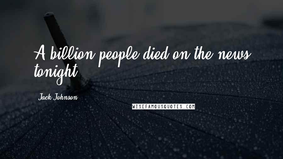 Jack Johnson Quotes: A billion people died on the news tonight.