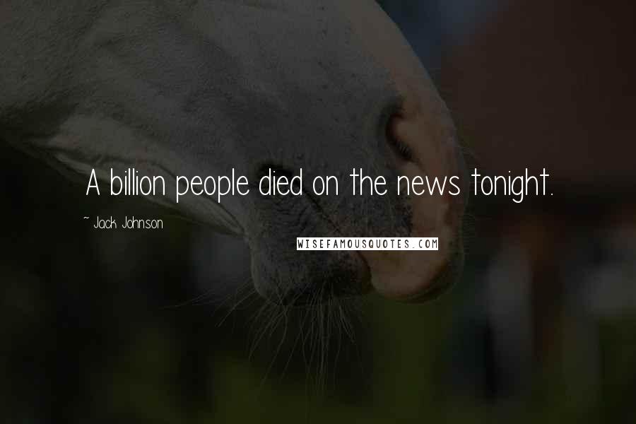 Jack Johnson Quotes: A billion people died on the news tonight.