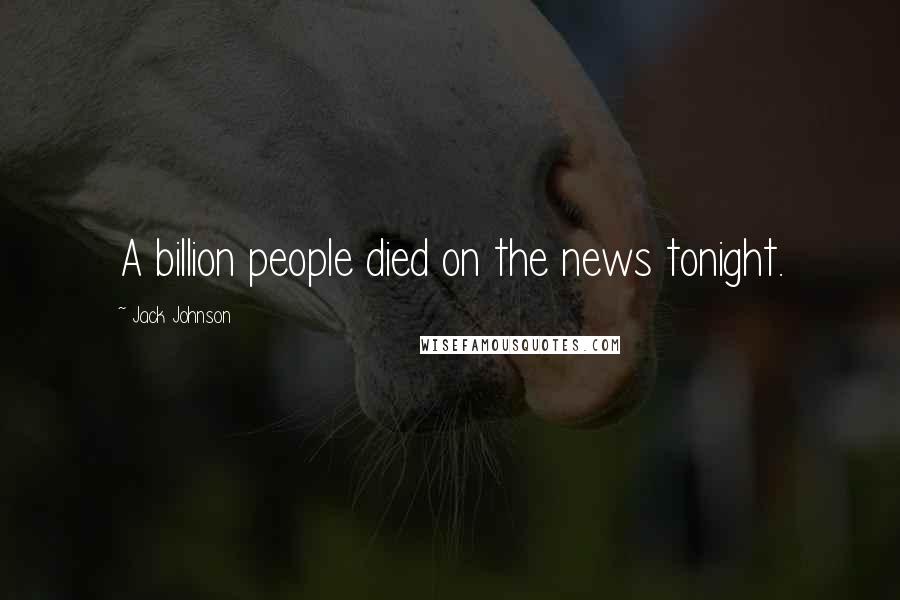 Jack Johnson Quotes: A billion people died on the news tonight.