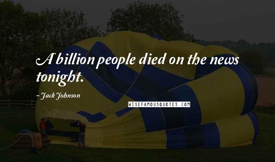 Jack Johnson Quotes: A billion people died on the news tonight.