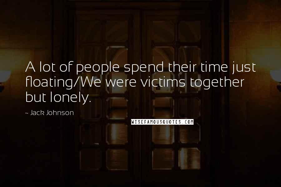 Jack Johnson Quotes: A lot of people spend their time just floating/We were victims together but lonely.