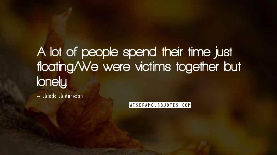 Jack Johnson Quotes: A lot of people spend their time just floating/We were victims together but lonely.