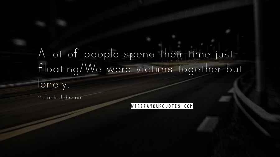 Jack Johnson Quotes: A lot of people spend their time just floating/We were victims together but lonely.