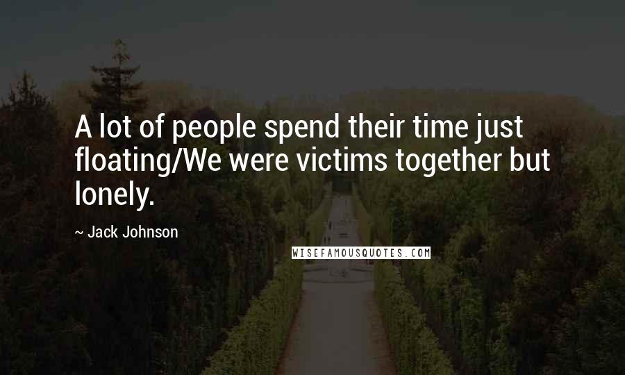Jack Johnson Quotes: A lot of people spend their time just floating/We were victims together but lonely.