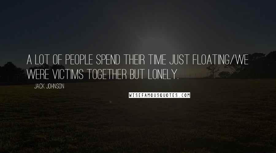 Jack Johnson Quotes: A lot of people spend their time just floating/We were victims together but lonely.