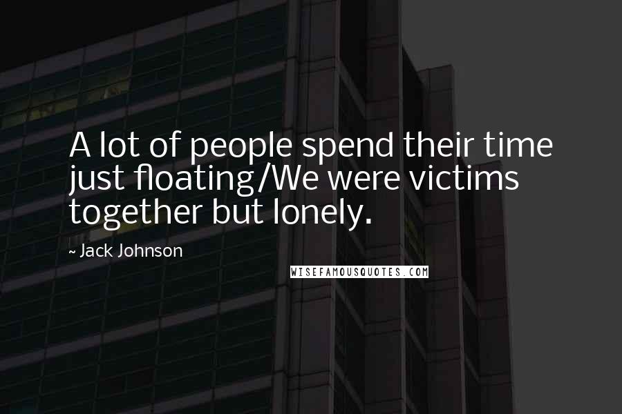 Jack Johnson Quotes: A lot of people spend their time just floating/We were victims together but lonely.