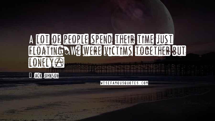 Jack Johnson Quotes: A lot of people spend their time just floating/We were victims together but lonely.