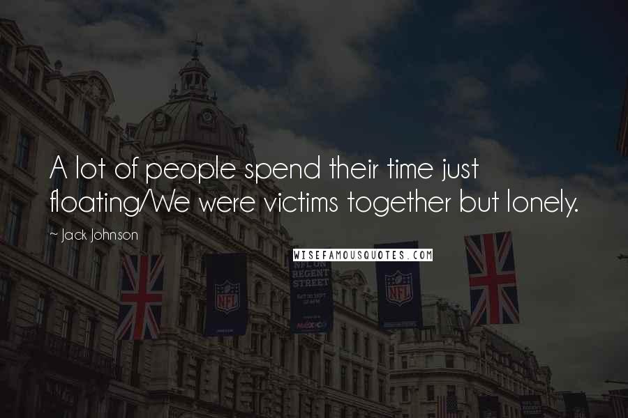 Jack Johnson Quotes: A lot of people spend their time just floating/We were victims together but lonely.