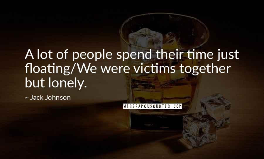 Jack Johnson Quotes: A lot of people spend their time just floating/We were victims together but lonely.