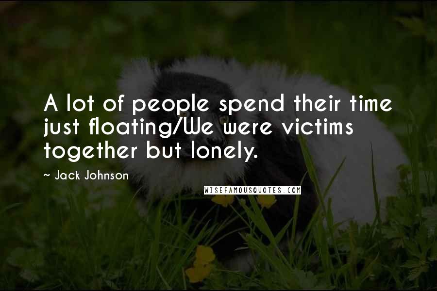 Jack Johnson Quotes: A lot of people spend their time just floating/We were victims together but lonely.