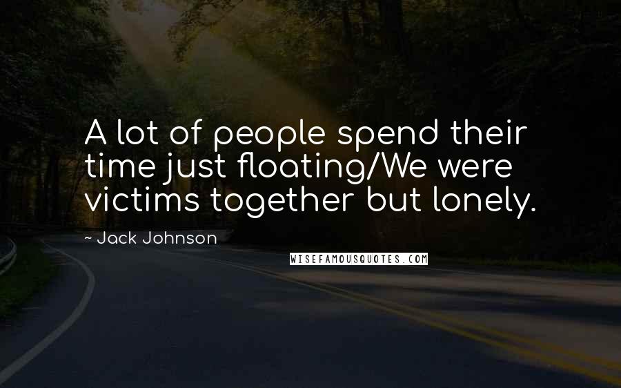 Jack Johnson Quotes: A lot of people spend their time just floating/We were victims together but lonely.