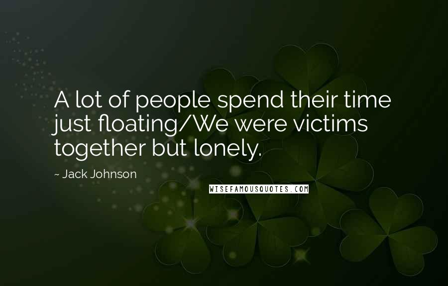 Jack Johnson Quotes: A lot of people spend their time just floating/We were victims together but lonely.