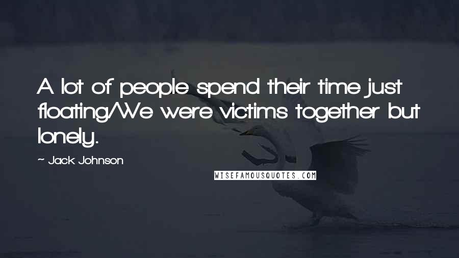 Jack Johnson Quotes: A lot of people spend their time just floating/We were victims together but lonely.