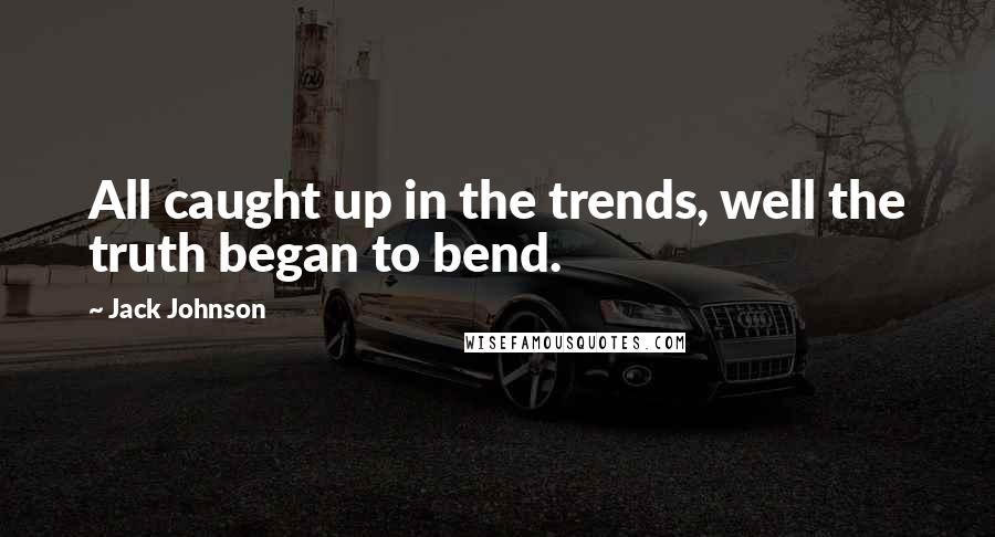 Jack Johnson Quotes: All caught up in the trends, well the truth began to bend.