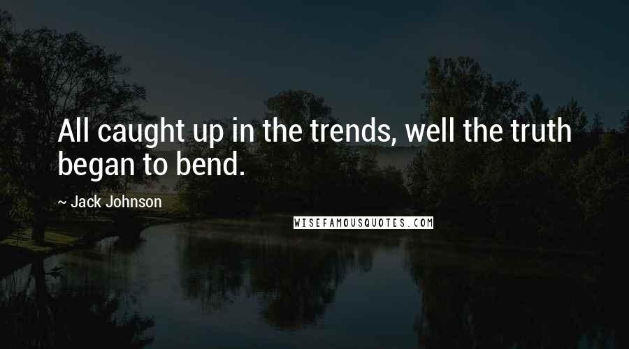 Jack Johnson Quotes: All caught up in the trends, well the truth began to bend.