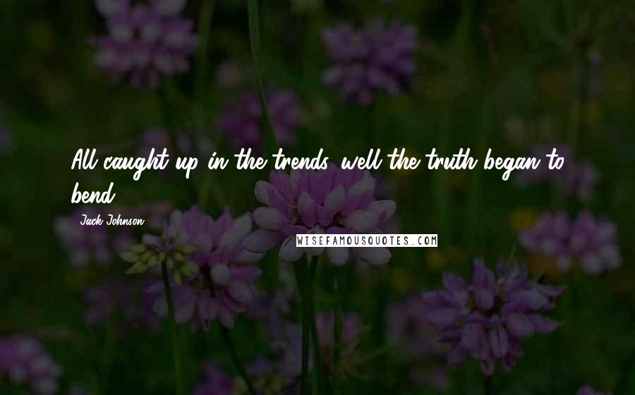 Jack Johnson Quotes: All caught up in the trends, well the truth began to bend.