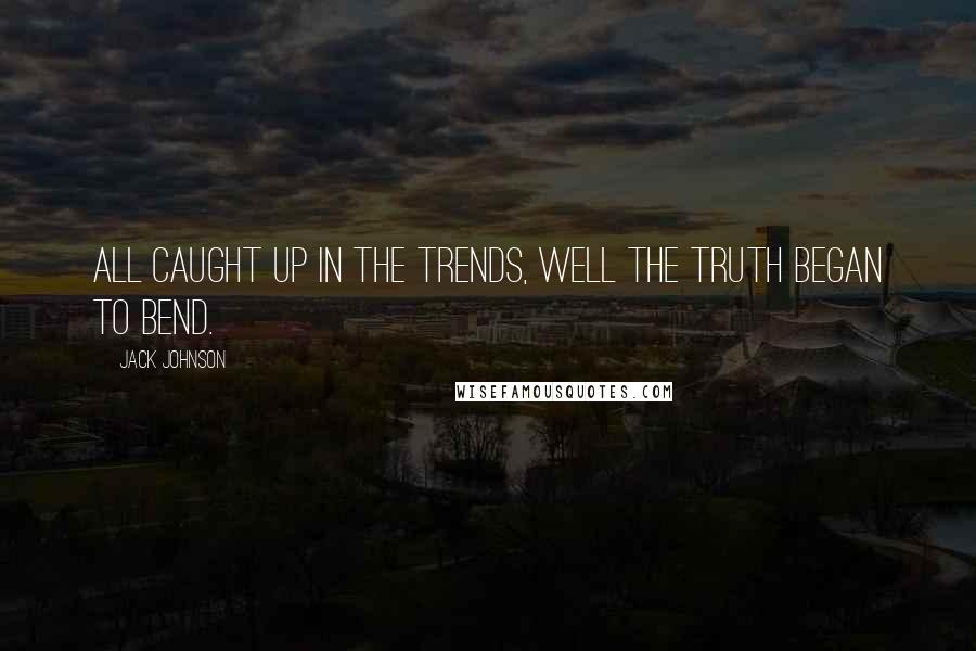 Jack Johnson Quotes: All caught up in the trends, well the truth began to bend.