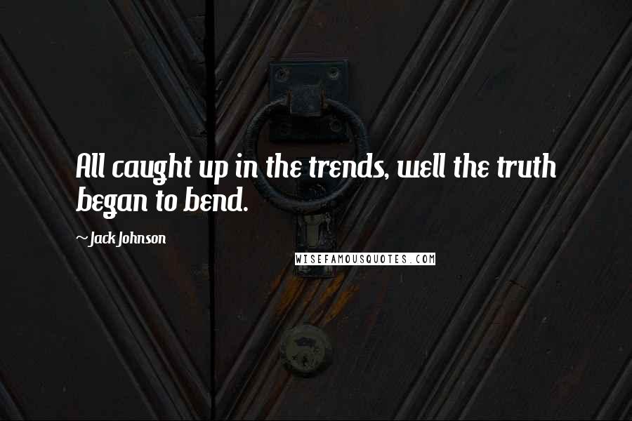 Jack Johnson Quotes: All caught up in the trends, well the truth began to bend.