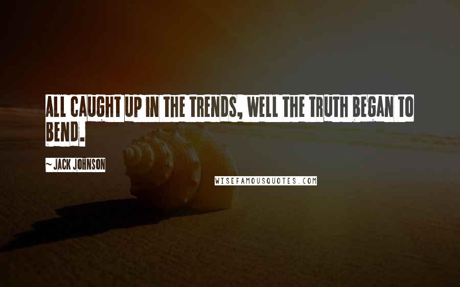 Jack Johnson Quotes: All caught up in the trends, well the truth began to bend.