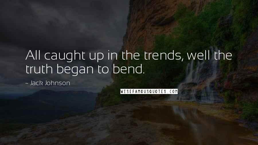 Jack Johnson Quotes: All caught up in the trends, well the truth began to bend.