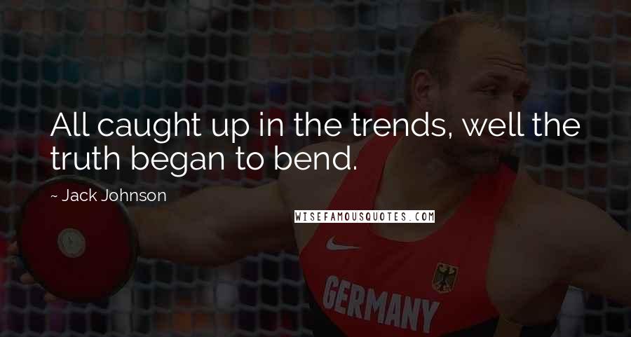 Jack Johnson Quotes: All caught up in the trends, well the truth began to bend.