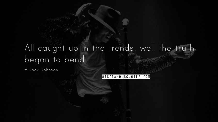 Jack Johnson Quotes: All caught up in the trends, well the truth began to bend.