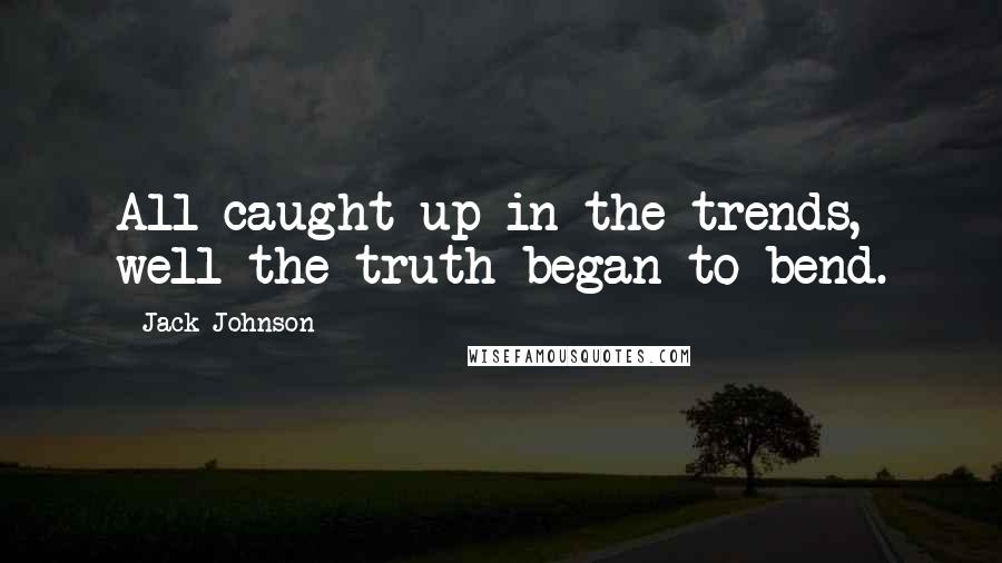 Jack Johnson Quotes: All caught up in the trends, well the truth began to bend.