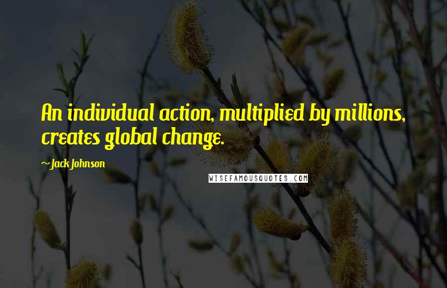 Jack Johnson Quotes: An individual action, multiplied by millions, creates global change.