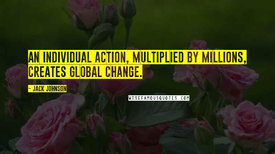 Jack Johnson Quotes: An individual action, multiplied by millions, creates global change.